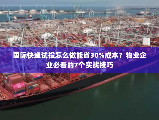 国际快递试投怎么做能省30%成本?物业企业必看的7个实战技巧 国际快递试投怎么做能省30%成本?物业企业必看的7个实战技巧