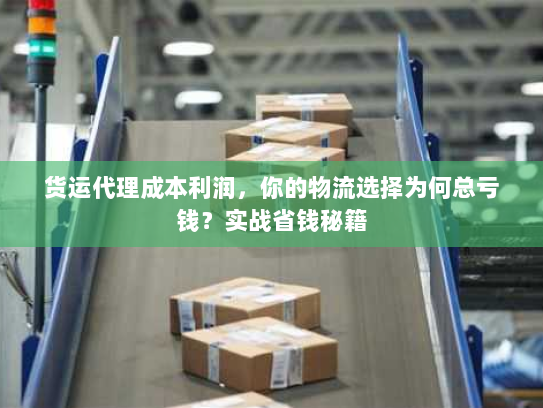 货运代理成本利润,你的物流选择为何总亏钱?实战省钱秘籍 货运代理成本利润,你的物流选择为何总亏钱?实战省钱秘籍