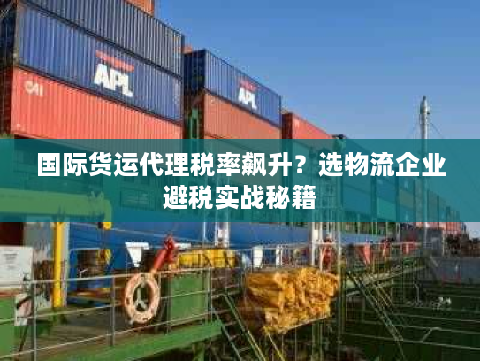 国际货运代理税率飙升？选物流企业避税实战秘籍