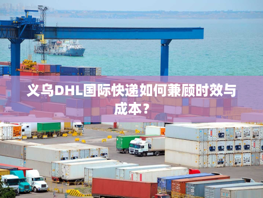 义乌DHL国际快递如何兼顾时效与成本? 义乌DHL国际快递如何兼顾时效与成本?