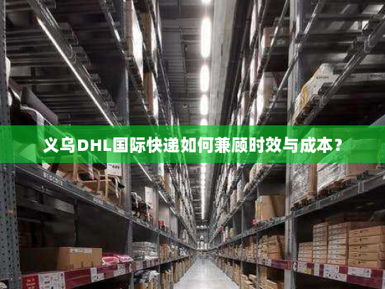 义乌DHL国际快递如何兼顾时效与成本? 义乌DHL国际快递如何兼顾时效与成本?