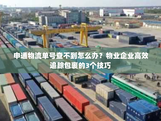 申通物流单号查不到怎么办?物业企业高效追踪包裹的3个技巧 申通物流单号查不到怎么办?物业企业高效追踪包裹的3个技巧