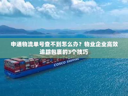 申通物流单号查不到怎么办?物业企业高效追踪包裹的3个技巧 申通物流单号查不到怎么办?物业企业高效追踪包裹的3个技巧