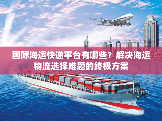 国际海运快递平台有哪些?解决海运物流选择难题的终极方案 国际海运快递平台有哪些?解决海运物流选择难题的终极方案