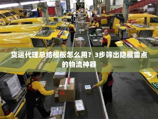 货运代理总结模板怎么用?3步筛出隐藏雷点的物流神器 货运代理总结模板怎么用?3步筛出隐藏雷点的物流神器