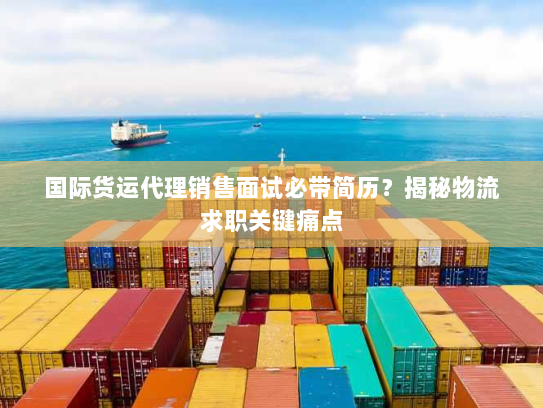 国际货运代理销售面试必带简历?揭秘物流求职关键痛点 国际货运代理销售面试必带简历?揭秘物流求职关键痛点