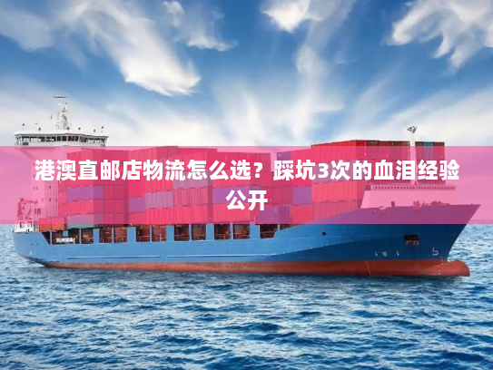 港澳直邮店物流怎么选？踩坑3次的血泪经验公开