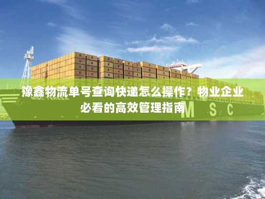 豫鑫物流单号查询快递怎么操作?物业企业必看的高效管理指南 豫鑫物流单号查询快递怎么操作?物业企业必看的高效管理指南