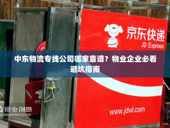 中东物流专线公司哪家靠谱？物业企业必看避坑指南