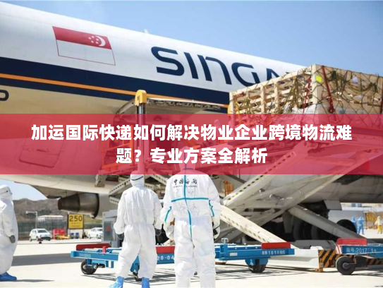 加运国际快递如何解决物业企业跨境物流难题？专业方案全解析