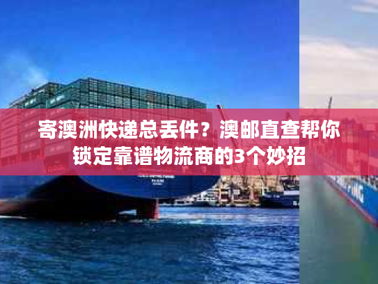 寄澳洲快递总丢件？澳邮直查帮你锁定靠谱物流商的3个妙招