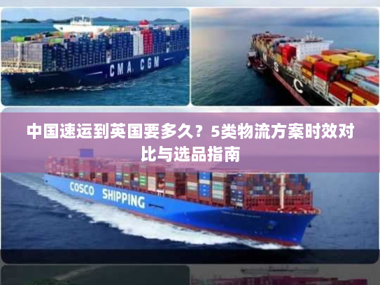 中国速运到英国要多久?5类物流方案时效对比与选品指南 中国速运到英国要多久?5类物流方案时效对比与选品指南