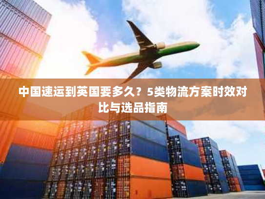 中国速运到英国要多久?5类物流方案时效对比与选品指南 中国速运到英国要多久?5类物流方案时效对比与选品指南