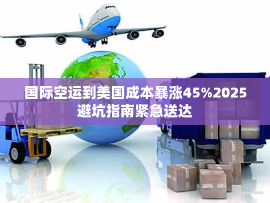 国际空运到美国成本暴涨45%2025避坑指南紧急送达 国际空运到美国成本暴涨45%2025避坑指南紧急送达
