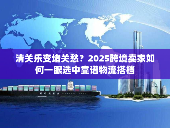 清关乐变堵关愁？2025跨境卖家如何一眼选中靠谱物流搭档