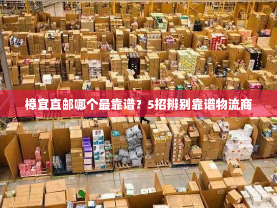 樟宜直邮哪个最靠谱?5招辨别靠谱物流商 樟宜直邮哪个最靠谱?5招辨别靠谱物流商