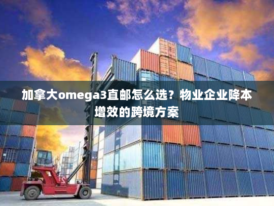 加拿大omega3直邮怎么选?物业企业降本增效的跨境方案 加拿大omega3直邮怎么选?物业企业降本增效的跨境方案