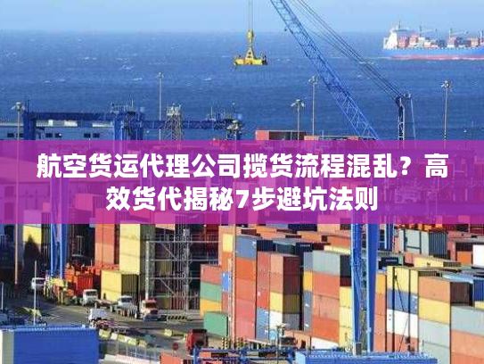 航空货运代理公司揽货流程混乱？高效货代揭秘7步避坑法则