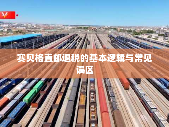 赛贝格直邮退税的基本逻辑与常见误区 赛贝格直邮退税的基本逻辑与常见误区