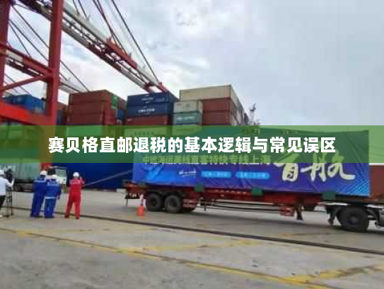 赛贝格直邮退税的基本逻辑与常见误区 赛贝格直邮退税的基本逻辑与常见误区