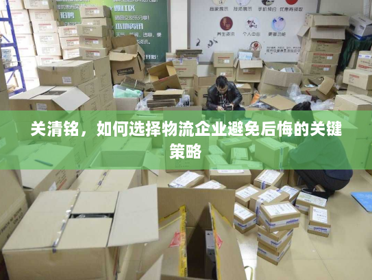 关清铭，如何选择物流企业避免后悔的关键策略