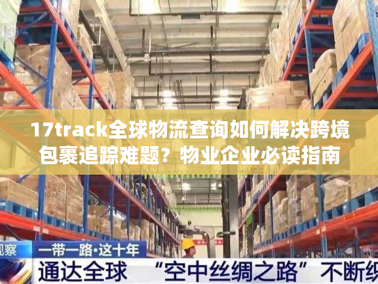 17track全球物流查询如何解决跨境包裹追踪难题？物业企业必读指南