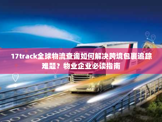 17track全球物流查询如何解决跨境包裹追踪难题?物业企业必读指南 17track全球物流查询如何解决跨境包裹追踪难题?物业企业必读指南