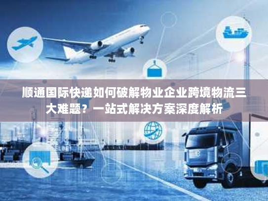 顺通国际快递如何破解物业企业跨境物流三大难题?一站式解决方案深度解析 顺通国际快递如何破解物业企业跨境物流三大难题?一站式解决方案深度解析