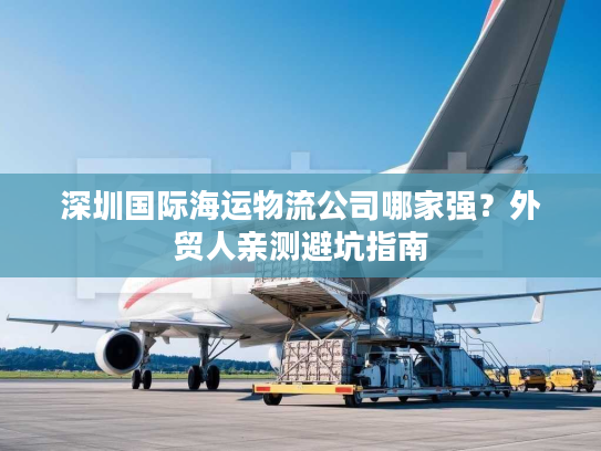 深圳国际海运物流公司哪家强？外贸人亲测避坑指南