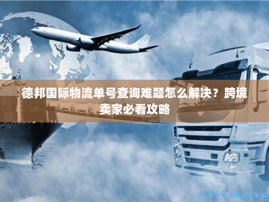 德邦国际物流单号查询难题怎么解决?跨境卖家必看攻略 德邦国际物流单号查询难题怎么解决?跨境卖家必看攻略