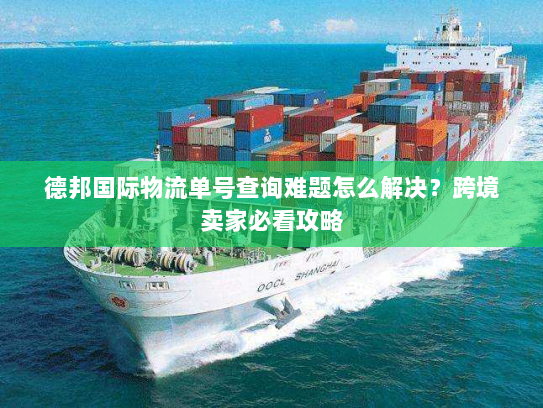 德邦国际物流单号查询难题怎么解决?跨境卖家必看攻略 德邦国际物流单号查询难题怎么解决?跨境卖家必看攻略