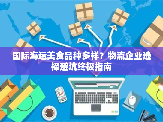 国际海运美食品种多样？物流企业选择避坑终极指南