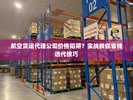 航空货运代理公司价格陷阱？实战教你省钱选代技巧