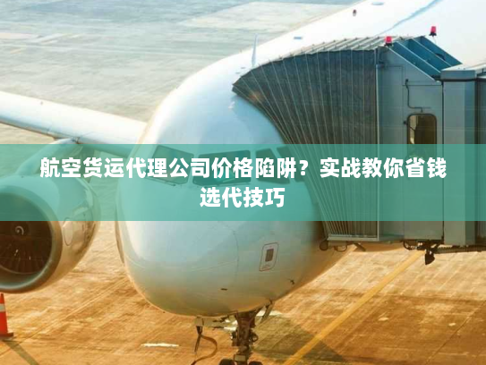 航空货运代理公司价格陷阱？实战教你省钱选代技巧