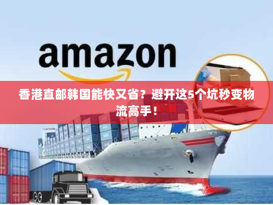 香港直邮韩国能快又省?避开这5个坑秒变物流高手! 香港直邮韩国能快又省?避开这5个坑秒变物流高手!