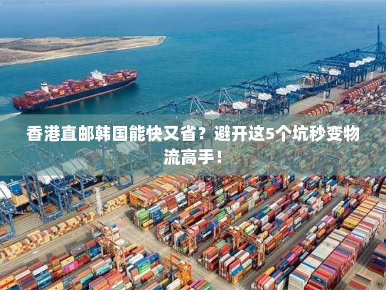 香港直邮韩国能快又省?避开这5个坑秒变物流高手! 香港直邮韩国能快又省?避开这5个坑秒变物流高手!
