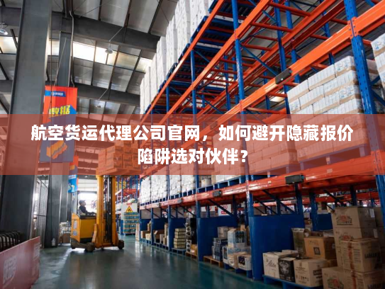 航空货运代理公司官网,如何避开隐藏报价陷阱选对伙伴? 航空货运代理公司官网,如何避开隐藏报价陷阱选对伙伴?