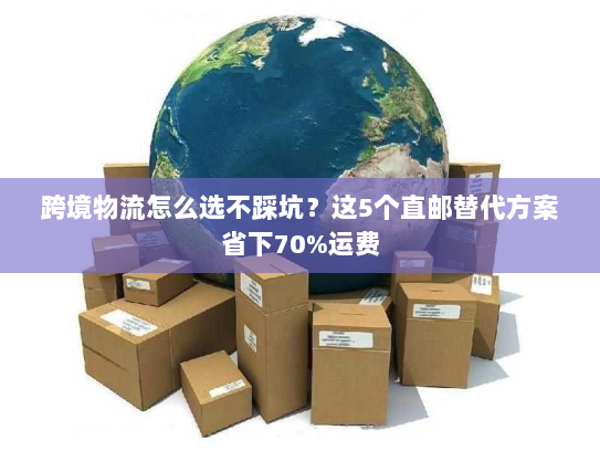 跨境物流怎么选不踩坑？这5个直邮替代方案省下70%运费