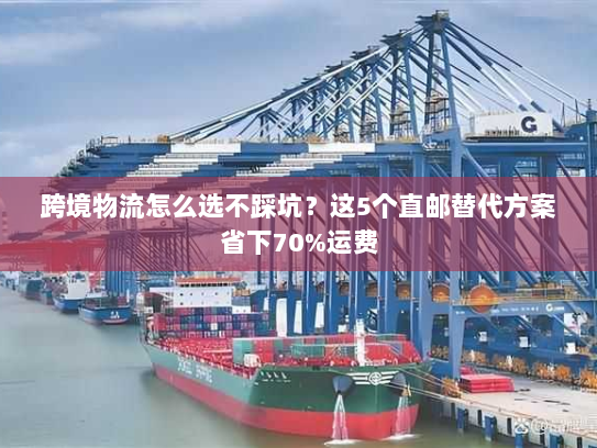 跨境物流怎么选不踩坑?这5个直邮替代方案省下70%运费 跨境物流怎么选不踩坑?这5个直邮替代方案省下70%运费