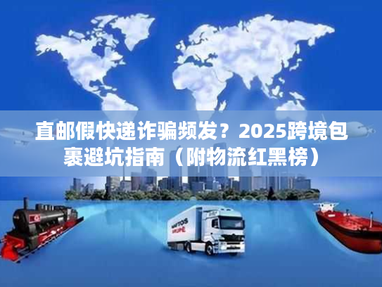 直邮假快递诈骗频发？2025跨境包裹避坑指南（附物流红黑榜）