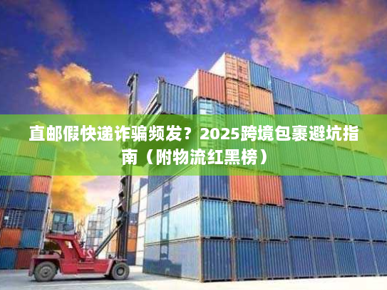 直邮假快递诈骗频发？2025跨境包裹避坑指南（附物流红黑榜）