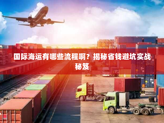 国际海运有哪些流程啊?揭秘省钱避坑实战秘笈 国际海运有哪些流程啊?揭秘省钱避坑实战秘笈