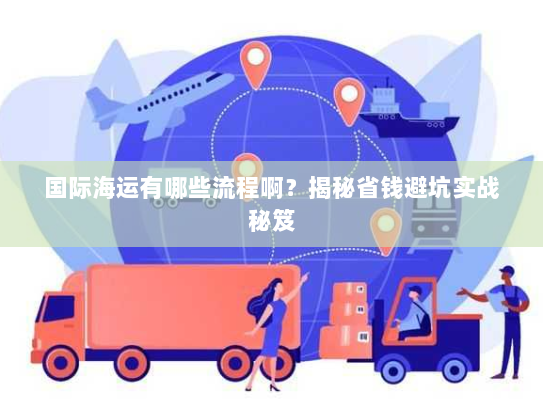 国际海运有哪些流程啊?揭秘省钱避坑实战秘笈 国际海运有哪些流程啊?揭秘省钱避坑实战秘笈