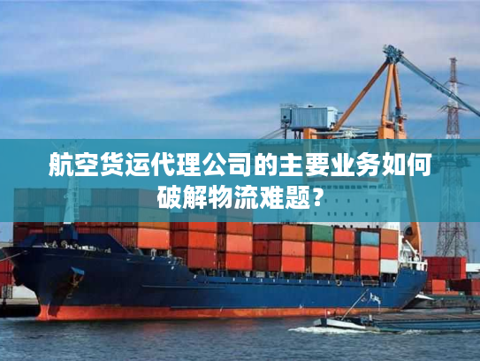 航空货运代理公司的主要业务如何破解物流难题？