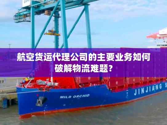 航空货运代理公司的主要业务如何破解物流难题？