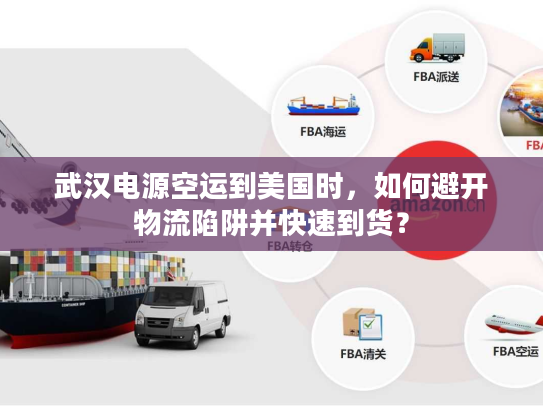 武汉电源空运到美国时，如何避开物流陷阱并快速到货？
