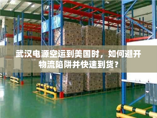 武汉电源空运到美国时，如何避开物流陷阱并快速到货？