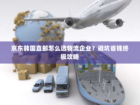 京东韩国直邮怎么选物流企业?避坑省钱终极攻略 京东韩国直邮怎么选物流企业?避坑省钱终极攻略
