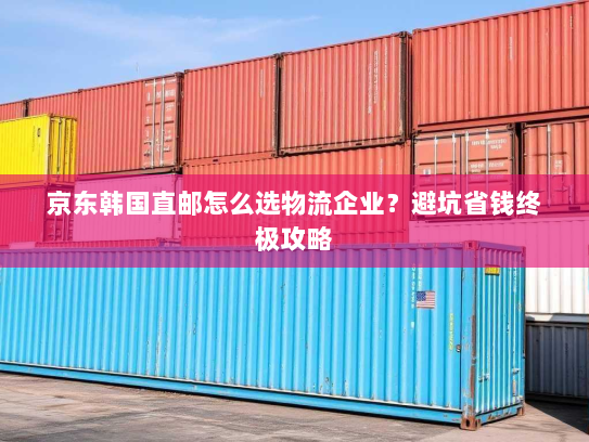 京东韩国直邮怎么选物流企业?避坑省钱终极攻略 京东韩国直邮怎么选物流企业?避坑省钱终极攻略
