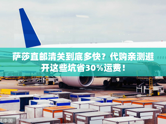 萨莎直邮清关到底多快?代购亲测避开这些坑省30%运费! 萨莎直邮清关到底多快?代购亲测避开这些坑省30%运费!